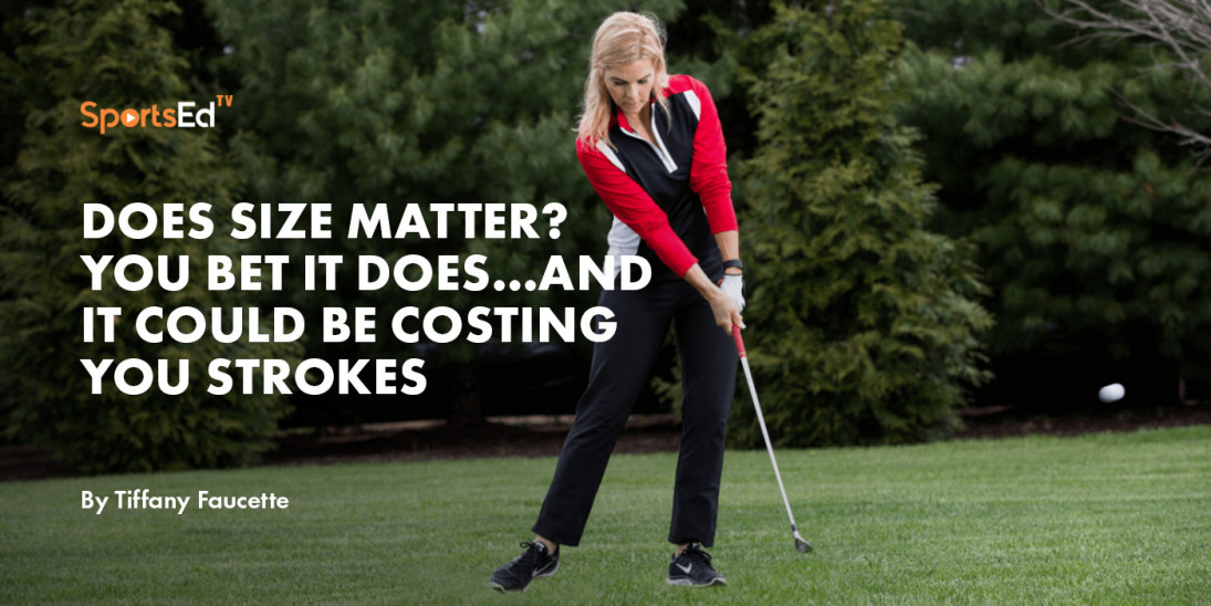 Does Size Matter? You Bet It Does...and It Could be Costing You Strokes.