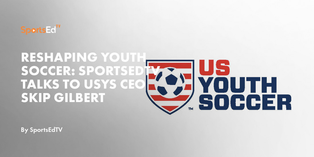 Reshaping Youth Soccer: SportsEdTV Talks to USYS CEO Skip Gilbert