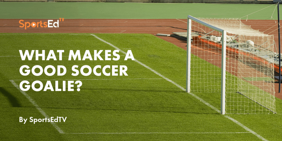 What Makes A Good Soccer Goalie? Focus On These 8 Qualities